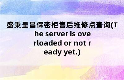 盛秉呈昌保密柜售后维修点查询(The server is overloaded or not ready yet.)